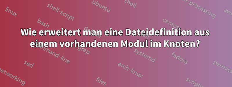 Wie erweitert man eine Dateidefinition aus einem vorhandenen Modul im Knoten?