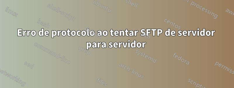 Erro de protocolo ao tentar SFTP de servidor para servidor