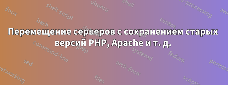 Перемещение серверов с сохранением старых версий PHP, Apache и т. д.