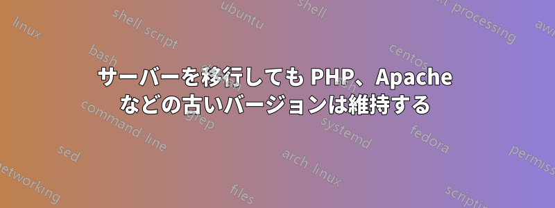 サーバーを移行しても PHP、Apache などの古いバージョンは維持する