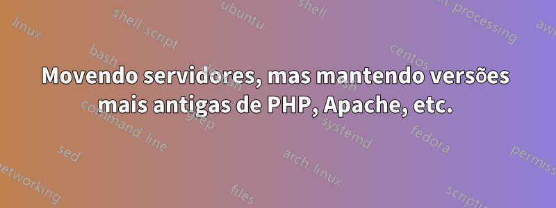 Movendo servidores, mas mantendo versões mais antigas de PHP, Apache, etc.