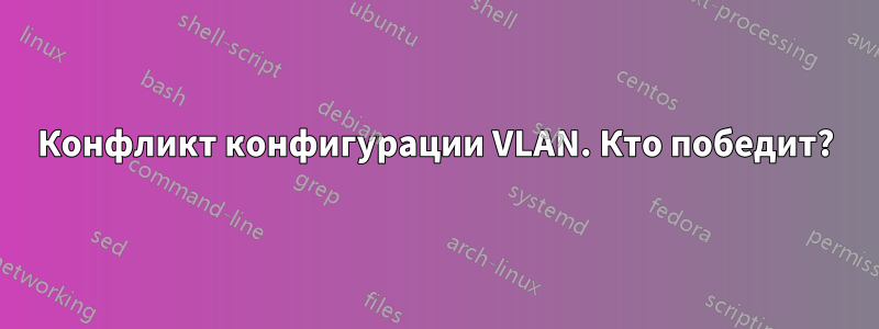 Конфликт конфигурации VLAN. Кто победит?