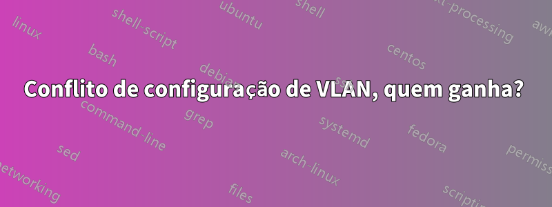 Conflito de configuração de VLAN, quem ganha?