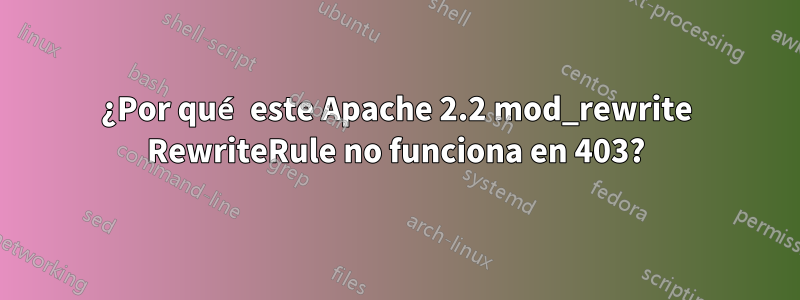 ¿Por qué este Apache 2.2 mod_rewrite RewriteRule no funciona en 403?