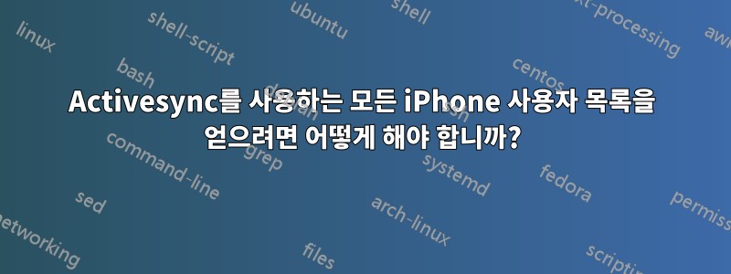 Activesync를 사용하는 모든 iPhone 사용자 목록을 얻으려면 어떻게 해야 합니까?