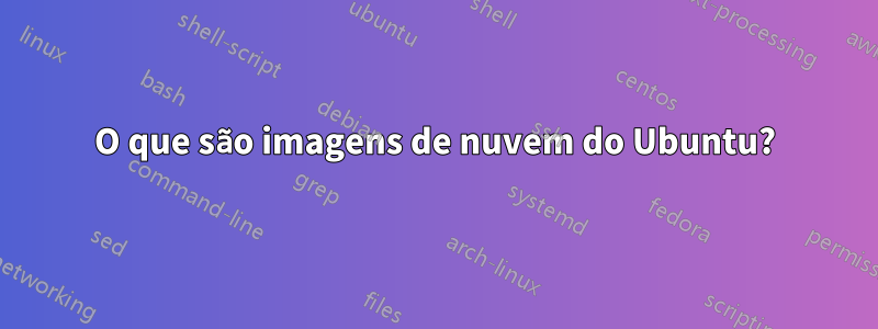 O que são imagens de nuvem do Ubuntu?