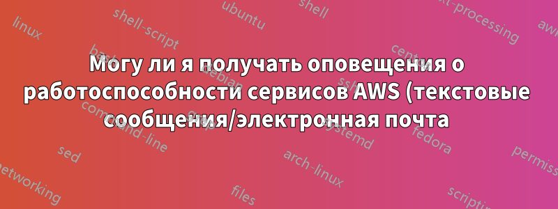 Могу ли я получать оповещения о работоспособности сервисов AWS (текстовые сообщения/электронная почта)?