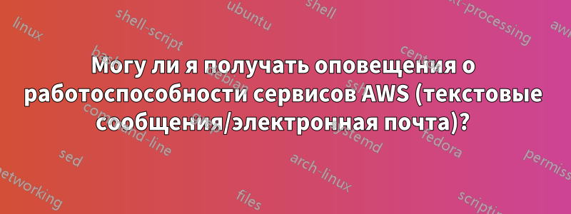 Могу ли я получать оповещения о работоспособности сервисов AWS (текстовые сообщения/электронная почта)?