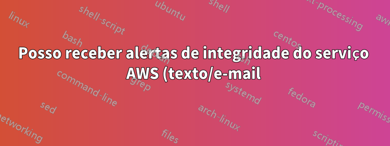 Posso receber alertas de integridade do serviço AWS (texto/e-mail)?