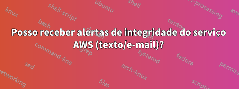 Posso receber alertas de integridade do serviço AWS (texto/e-mail)?