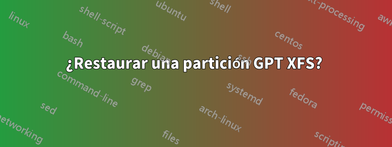 ¿Restaurar una partición GPT XFS?