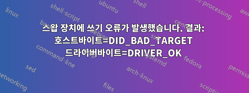 스왑 장치에 쓰기 오류가 발생했습니다. 결과: 호스트바이트=DID_BAD_TARGET 드라이버바이트=DRIVER_OK