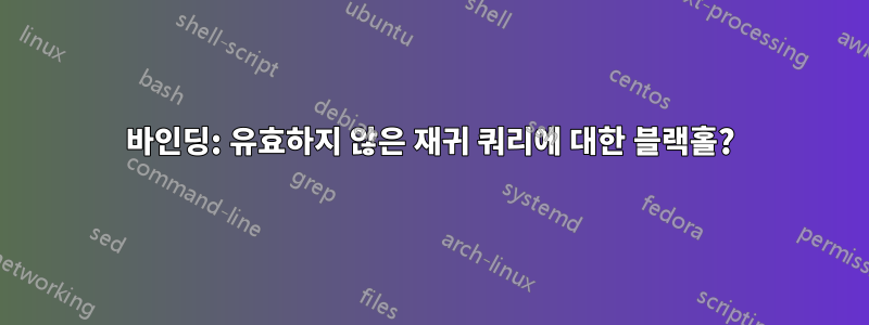 바인딩: 유효하지 않은 재귀 쿼리에 대한 블랙홀?