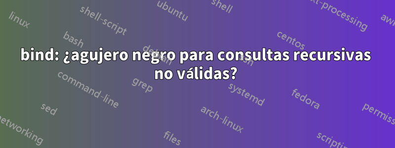 bind: ¿agujero negro para consultas recursivas no válidas?