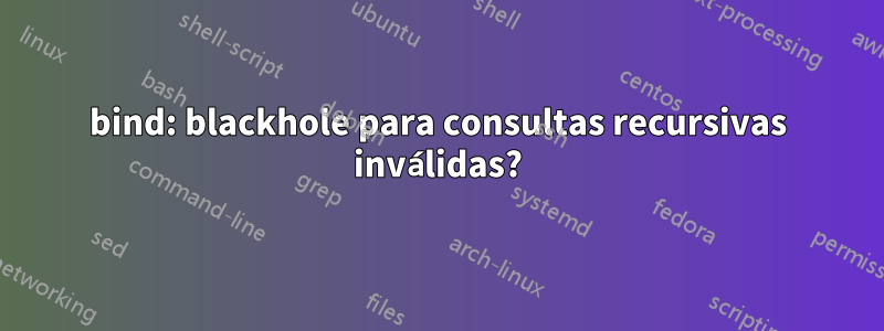 bind: blackhole para consultas recursivas inválidas?