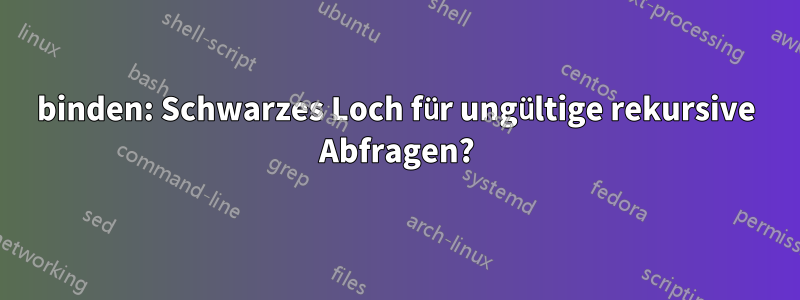 binden: Schwarzes Loch für ungültige rekursive Abfragen?