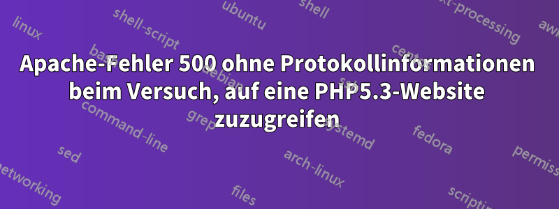 Apache-Fehler 500 ohne Protokollinformationen beim Versuch, auf eine PHP5.3-Website zuzugreifen
