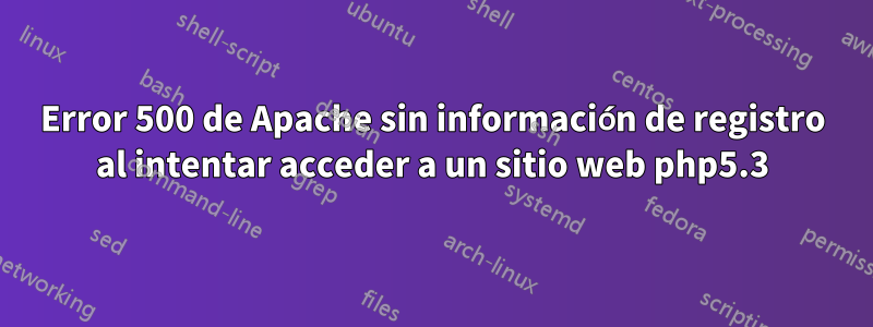 Error 500 de Apache sin información de registro al intentar acceder a un sitio web php5.3
