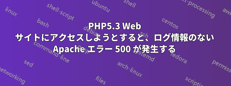 PHP5.3 Web サイトにアクセスしようとすると、ログ情報のない Apache エラー 500 が発生する