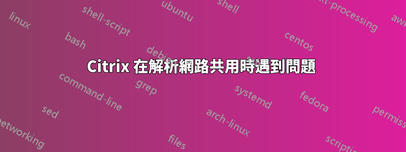 Citrix 在解析網路共用時遇到問題