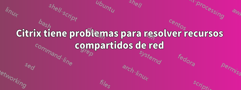 Citrix tiene problemas para resolver recursos compartidos de red