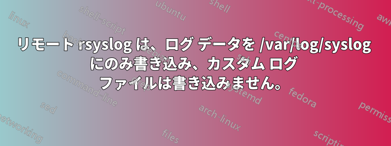 リモート rsyslog は、ログ データを /var/log/syslog にのみ書き込み、カスタム ログ ファイルは書き込みません。