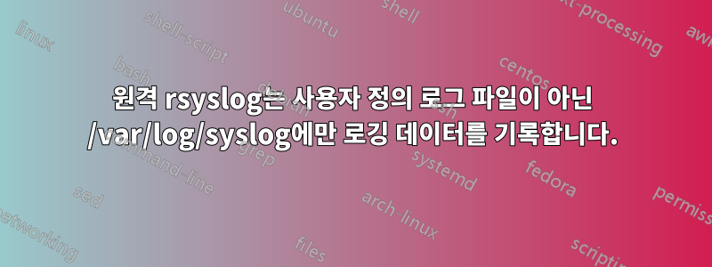 원격 rsyslog는 사용자 정의 로그 파일이 아닌 /var/log/syslog에만 로깅 데이터를 기록합니다.