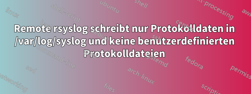 Remote rsyslog schreibt nur Protokolldaten in /var/log/syslog und keine benutzerdefinierten Protokolldateien