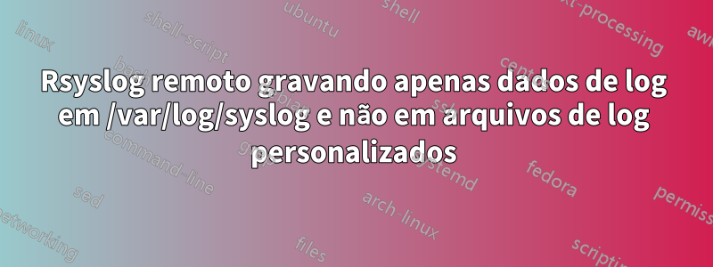 Rsyslog remoto gravando apenas dados de log em /var/log/syslog e não em arquivos de log personalizados