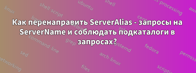Как перенаправить ServerAlias ​​- запросы на ServerName и соблюдать подкаталоги в запросах?