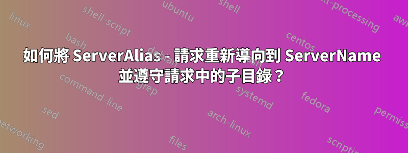 如何將 ServerAlias - 請求重新導向到 ServerName 並遵守請求中的子目錄？