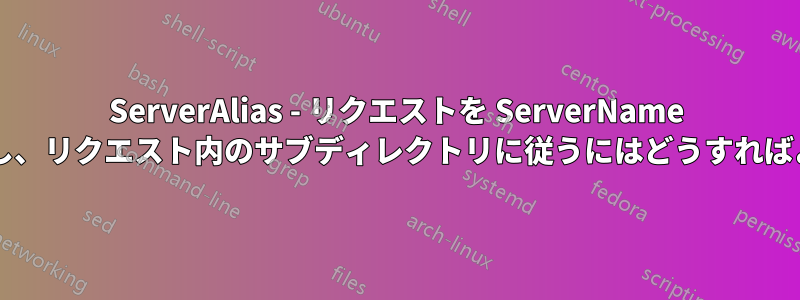 ServerAlias - リクエストを ServerName にリダイレクトし、リクエスト内のサブディレクトリに従うにはどうすればよいでしょうか?