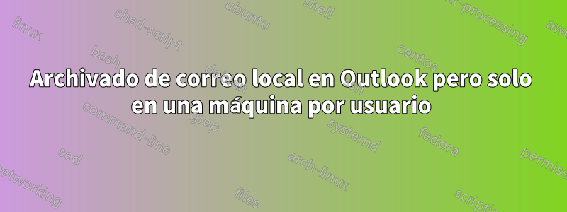 Archivado de correo local en Outlook pero solo en una máquina por usuario