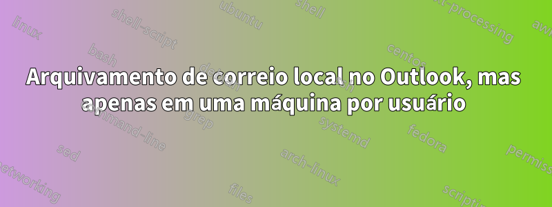 Arquivamento de correio local no Outlook, mas apenas em uma máquina por usuário