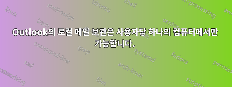 Outlook의 로컬 메일 보관은 사용자당 하나의 컴퓨터에서만 가능합니다.