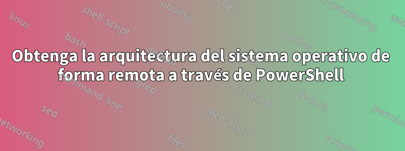 Obtenga la arquitectura del sistema operativo de forma remota a través de PowerShell