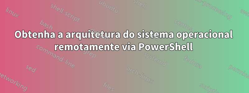 Obtenha a arquitetura do sistema operacional remotamente via PowerShell