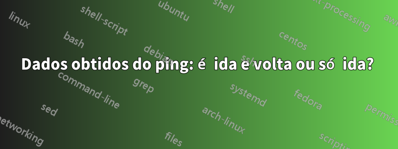 Dados obtidos do ping: é ida e volta ou só ida?