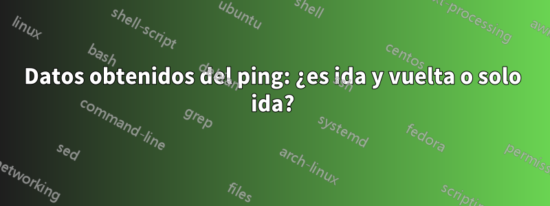 Datos obtenidos del ping: ¿es ida y vuelta o solo ida?
