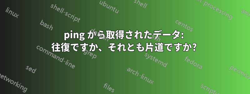 ping から取得されたデータ: 往復ですか、それとも片道ですか?