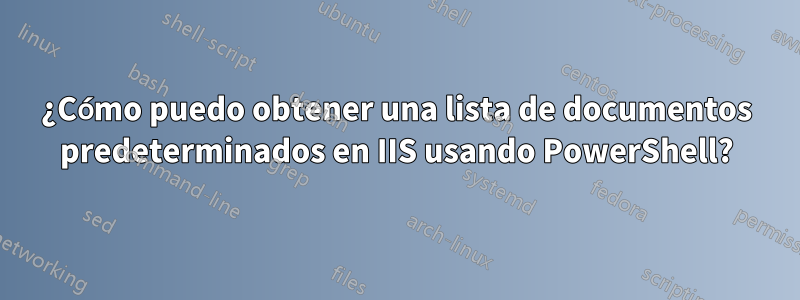 ¿Cómo puedo obtener una lista de documentos predeterminados en IIS usando PowerShell?
