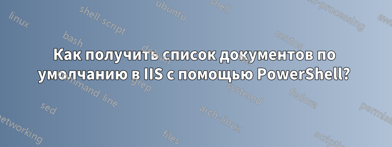 Как получить список документов по умолчанию в IIS с помощью PowerShell?