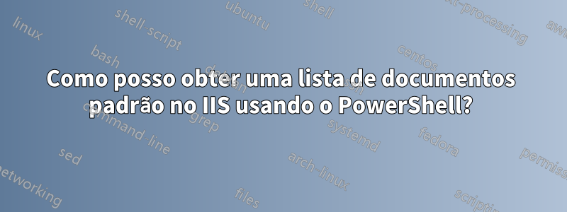 Como posso obter uma lista de documentos padrão no IIS usando o PowerShell?