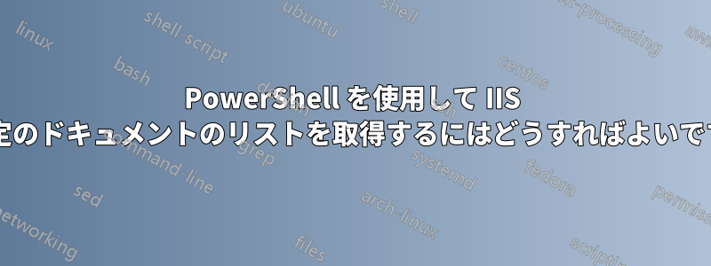 PowerShell を使用して IIS の既定のドキュメントのリストを取得するにはどうすればよいですか?