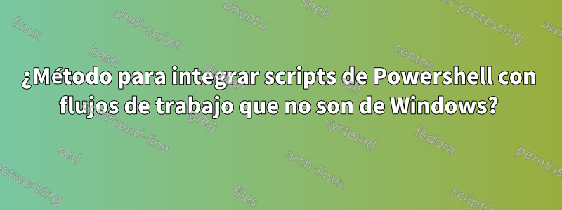 ¿Método para integrar scripts de Powershell con flujos de trabajo que no son de Windows?