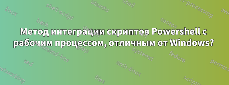 Метод интеграции скриптов Powershell с рабочим процессом, отличным от Windows?