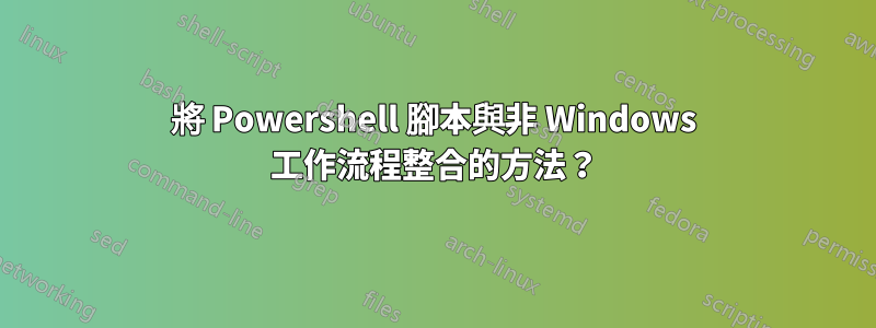 將 Powershell 腳本與非 Windows 工作流程整合的方法？
