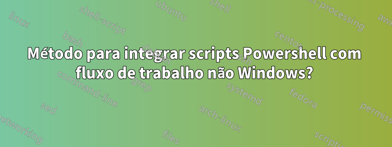 Método para integrar scripts Powershell com fluxo de trabalho não Windows?