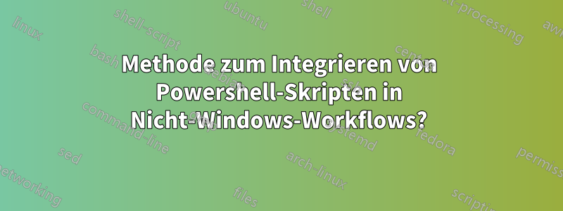 Methode zum Integrieren von Powershell-Skripten in Nicht-Windows-Workflows?