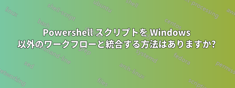 Powershell スクリプトを Windows 以外のワークフローと統合する方法はありますか?